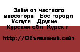 Займ от частного инвестора - Все города Услуги » Другие   . Курская обл.,Курск г.